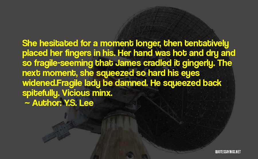 Y.S. Lee Quotes: She Hesitated For A Moment Longer, Then Tentatively Placed Her Fingers In His. Her Hand Was Hot And Dry And