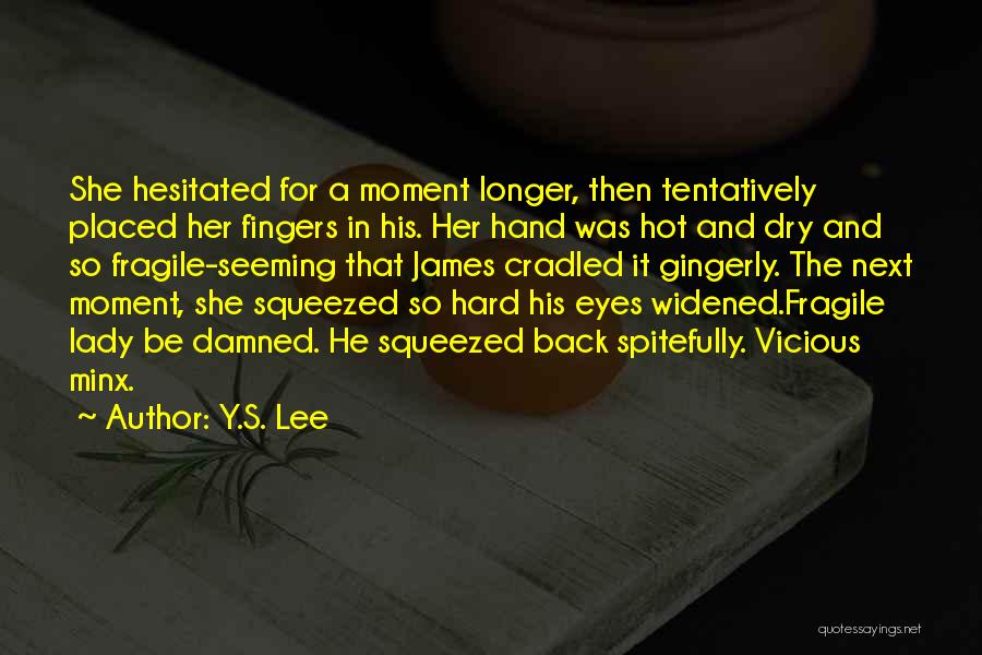 Y.S. Lee Quotes: She Hesitated For A Moment Longer, Then Tentatively Placed Her Fingers In His. Her Hand Was Hot And Dry And