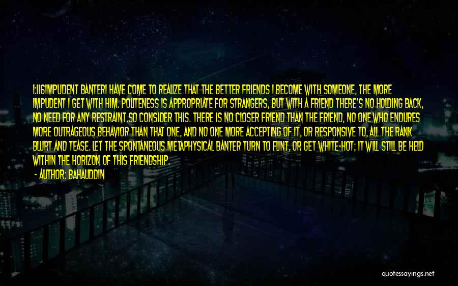 Bahauddin Quotes: 1:116impudent Banteri Have Come To Realize That The Better Friends I Become With Someone, The More Impudent I Get With