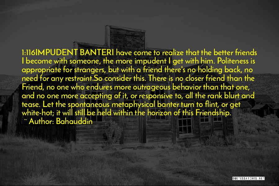 Bahauddin Quotes: 1:116impudent Banteri Have Come To Realize That The Better Friends I Become With Someone, The More Impudent I Get With