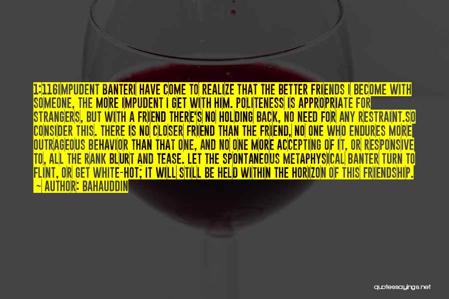 Bahauddin Quotes: 1:116impudent Banteri Have Come To Realize That The Better Friends I Become With Someone, The More Impudent I Get With