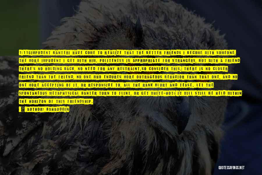 Bahauddin Quotes: 1:116impudent Banteri Have Come To Realize That The Better Friends I Become With Someone, The More Impudent I Get With