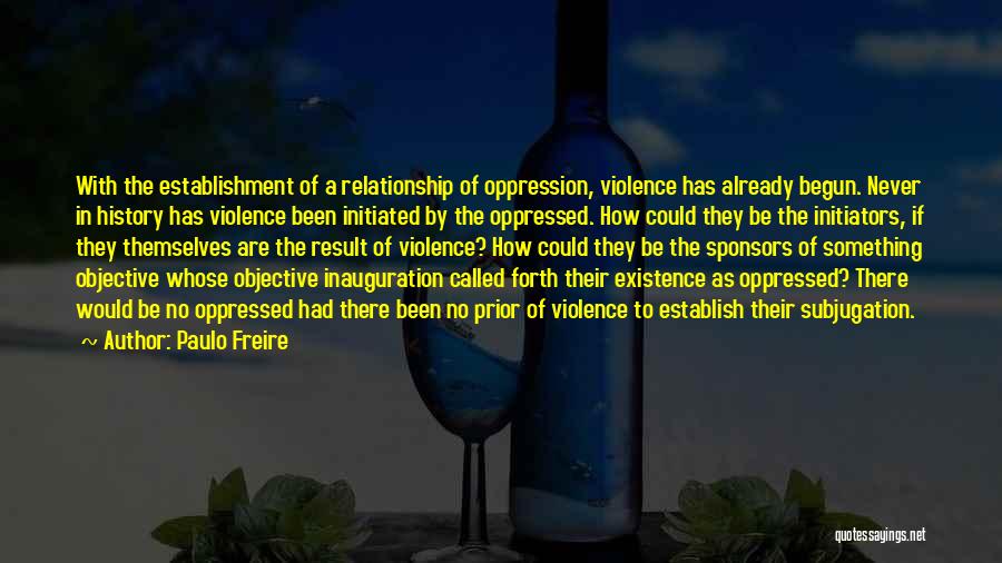 Paulo Freire Quotes: With The Establishment Of A Relationship Of Oppression, Violence Has Already Begun. Never In History Has Violence Been Initiated By