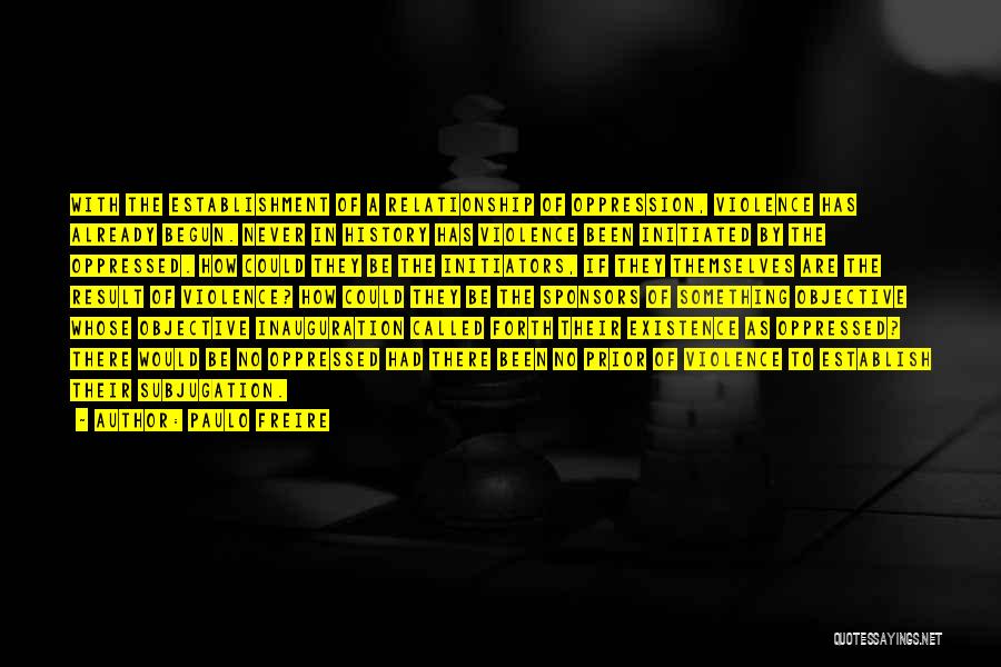 Paulo Freire Quotes: With The Establishment Of A Relationship Of Oppression, Violence Has Already Begun. Never In History Has Violence Been Initiated By