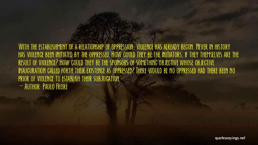 Paulo Freire Quotes: With The Establishment Of A Relationship Of Oppression, Violence Has Already Begun. Never In History Has Violence Been Initiated By