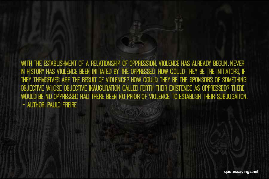 Paulo Freire Quotes: With The Establishment Of A Relationship Of Oppression, Violence Has Already Begun. Never In History Has Violence Been Initiated By