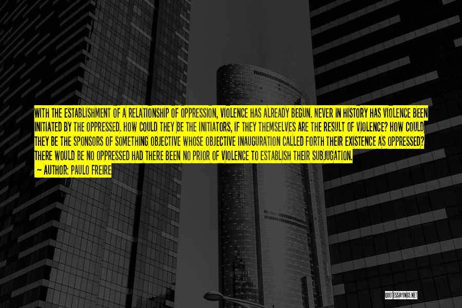 Paulo Freire Quotes: With The Establishment Of A Relationship Of Oppression, Violence Has Already Begun. Never In History Has Violence Been Initiated By