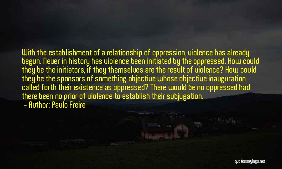 Paulo Freire Quotes: With The Establishment Of A Relationship Of Oppression, Violence Has Already Begun. Never In History Has Violence Been Initiated By