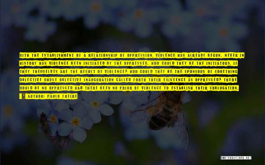 Paulo Freire Quotes: With The Establishment Of A Relationship Of Oppression, Violence Has Already Begun. Never In History Has Violence Been Initiated By