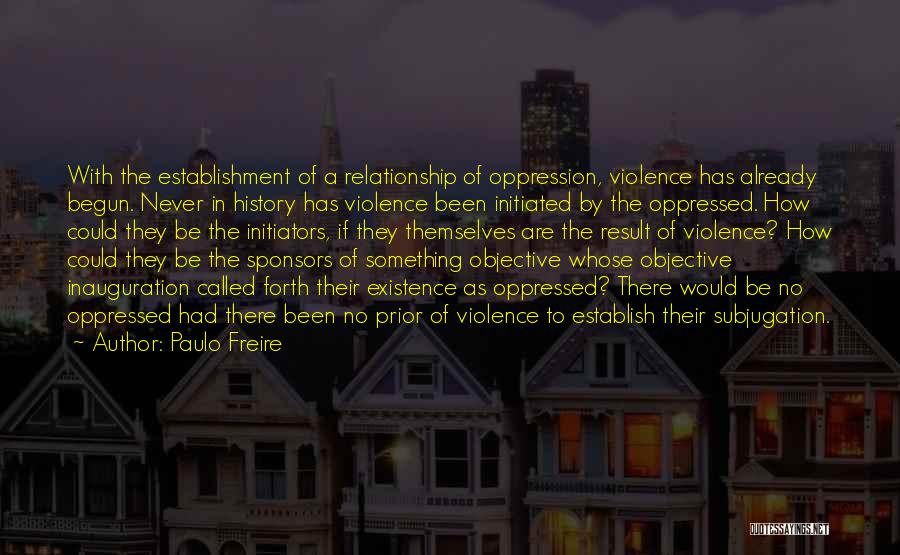 Paulo Freire Quotes: With The Establishment Of A Relationship Of Oppression, Violence Has Already Begun. Never In History Has Violence Been Initiated By