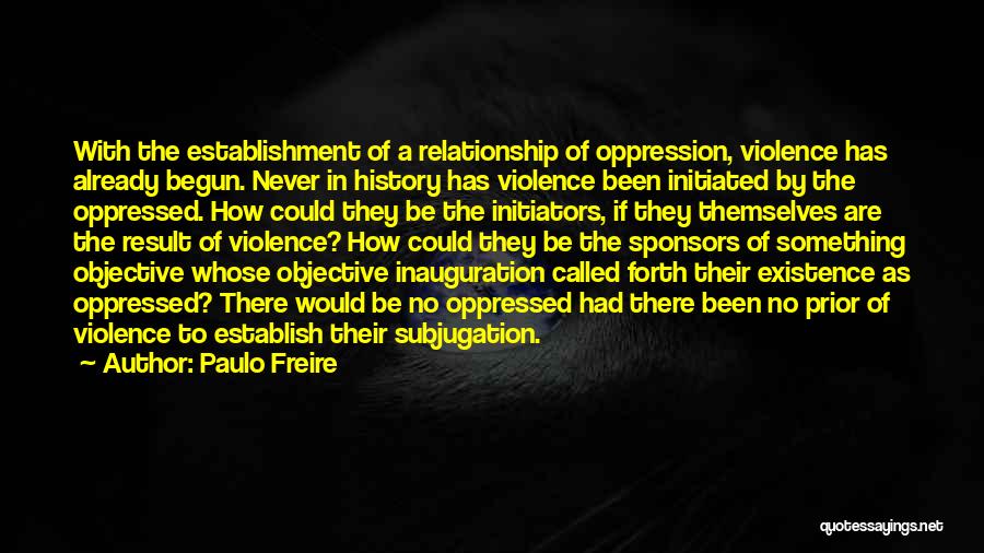 Paulo Freire Quotes: With The Establishment Of A Relationship Of Oppression, Violence Has Already Begun. Never In History Has Violence Been Initiated By