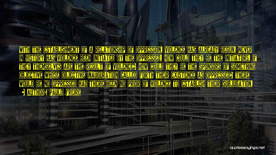 Paulo Freire Quotes: With The Establishment Of A Relationship Of Oppression, Violence Has Already Begun. Never In History Has Violence Been Initiated By