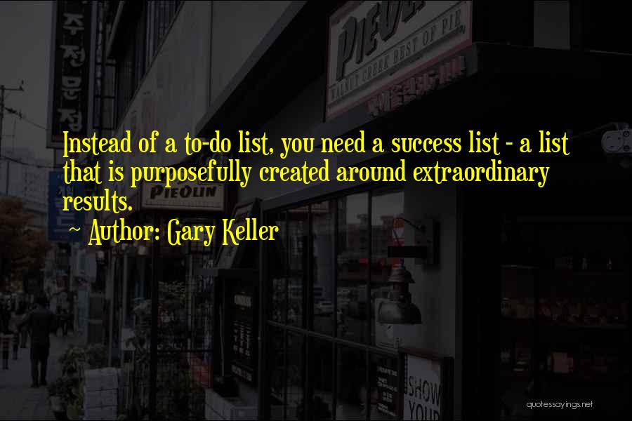 Gary Keller Quotes: Instead Of A To-do List, You Need A Success List - A List That Is Purposefully Created Around Extraordinary Results.