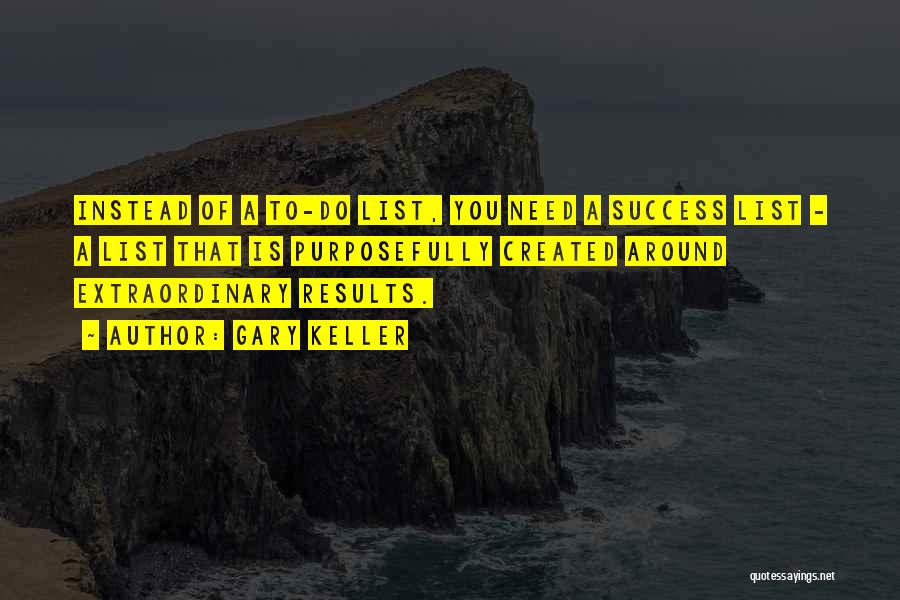 Gary Keller Quotes: Instead Of A To-do List, You Need A Success List - A List That Is Purposefully Created Around Extraordinary Results.