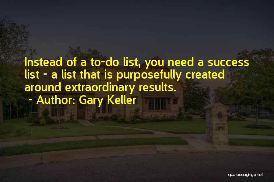 Gary Keller Quotes: Instead Of A To-do List, You Need A Success List - A List That Is Purposefully Created Around Extraordinary Results.