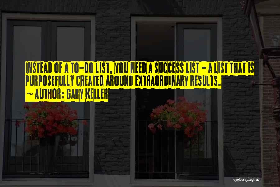 Gary Keller Quotes: Instead Of A To-do List, You Need A Success List - A List That Is Purposefully Created Around Extraordinary Results.