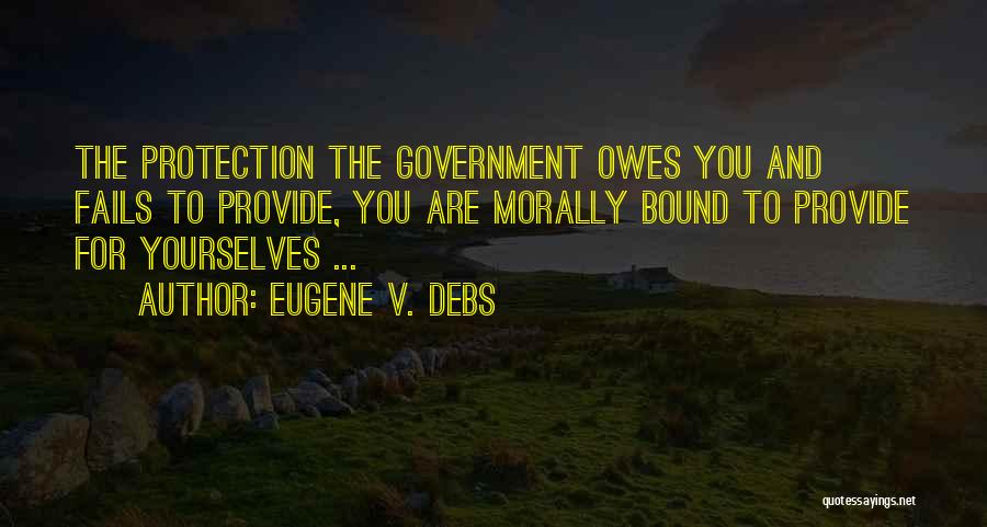 Eugene V. Debs Quotes: The Protection The Government Owes You And Fails To Provide, You Are Morally Bound To Provide For Yourselves ...