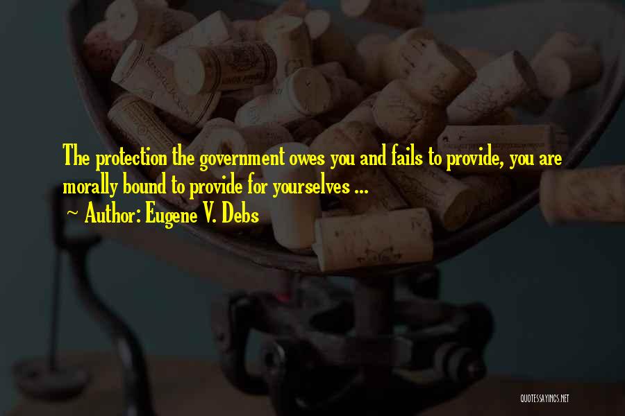 Eugene V. Debs Quotes: The Protection The Government Owes You And Fails To Provide, You Are Morally Bound To Provide For Yourselves ...
