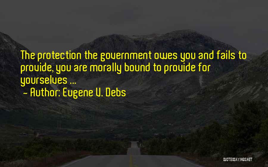 Eugene V. Debs Quotes: The Protection The Government Owes You And Fails To Provide, You Are Morally Bound To Provide For Yourselves ...