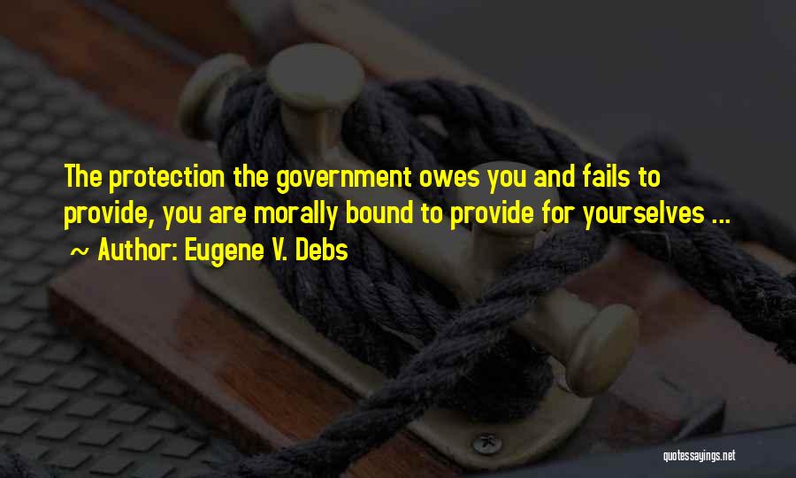 Eugene V. Debs Quotes: The Protection The Government Owes You And Fails To Provide, You Are Morally Bound To Provide For Yourselves ...