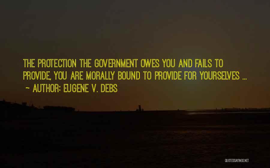 Eugene V. Debs Quotes: The Protection The Government Owes You And Fails To Provide, You Are Morally Bound To Provide For Yourselves ...