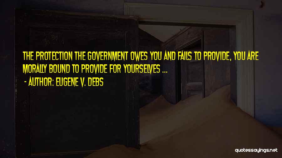 Eugene V. Debs Quotes: The Protection The Government Owes You And Fails To Provide, You Are Morally Bound To Provide For Yourselves ...