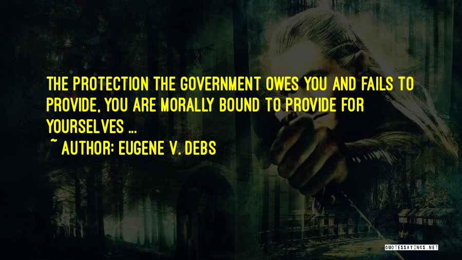 Eugene V. Debs Quotes: The Protection The Government Owes You And Fails To Provide, You Are Morally Bound To Provide For Yourselves ...