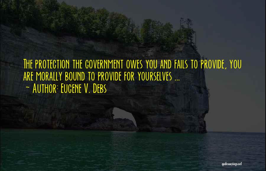 Eugene V. Debs Quotes: The Protection The Government Owes You And Fails To Provide, You Are Morally Bound To Provide For Yourselves ...