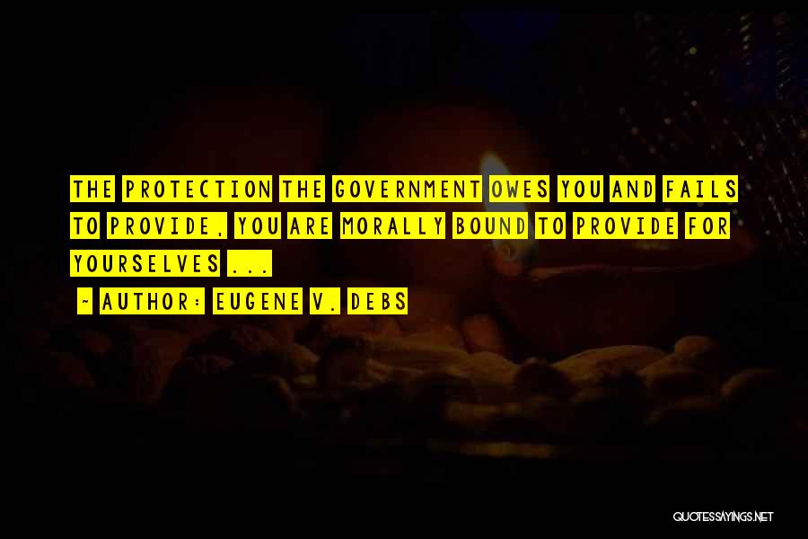 Eugene V. Debs Quotes: The Protection The Government Owes You And Fails To Provide, You Are Morally Bound To Provide For Yourselves ...