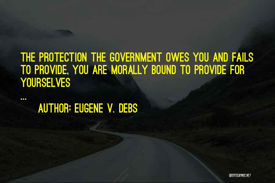 Eugene V. Debs Quotes: The Protection The Government Owes You And Fails To Provide, You Are Morally Bound To Provide For Yourselves ...