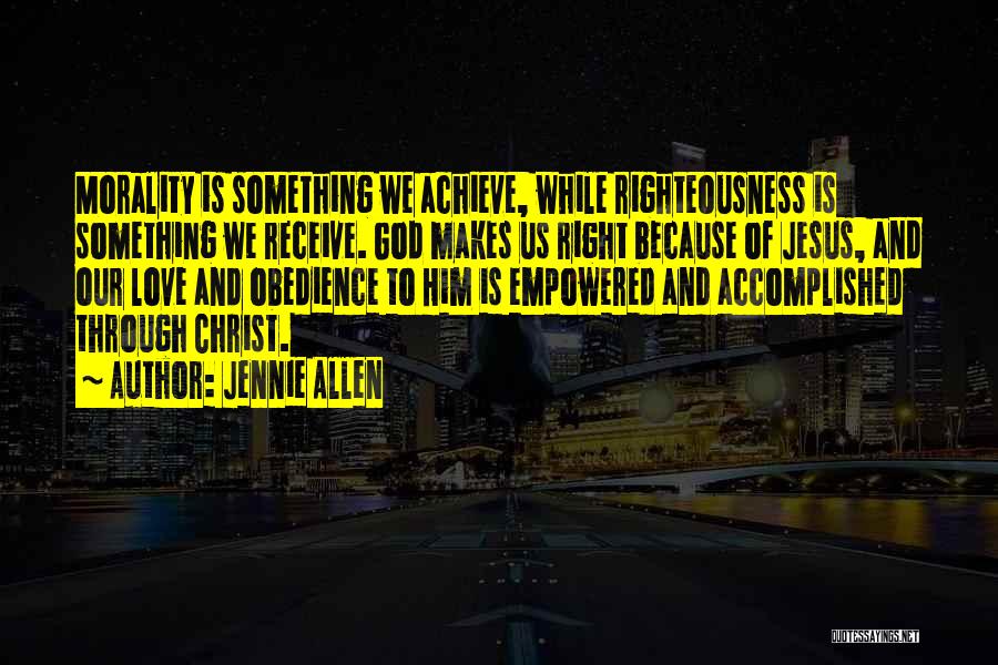 Jennie Allen Quotes: Morality Is Something We Achieve, While Righteousness Is Something We Receive. God Makes Us Right Because Of Jesus, And Our