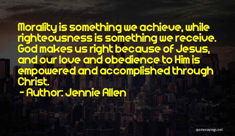 Jennie Allen Quotes: Morality Is Something We Achieve, While Righteousness Is Something We Receive. God Makes Us Right Because Of Jesus, And Our