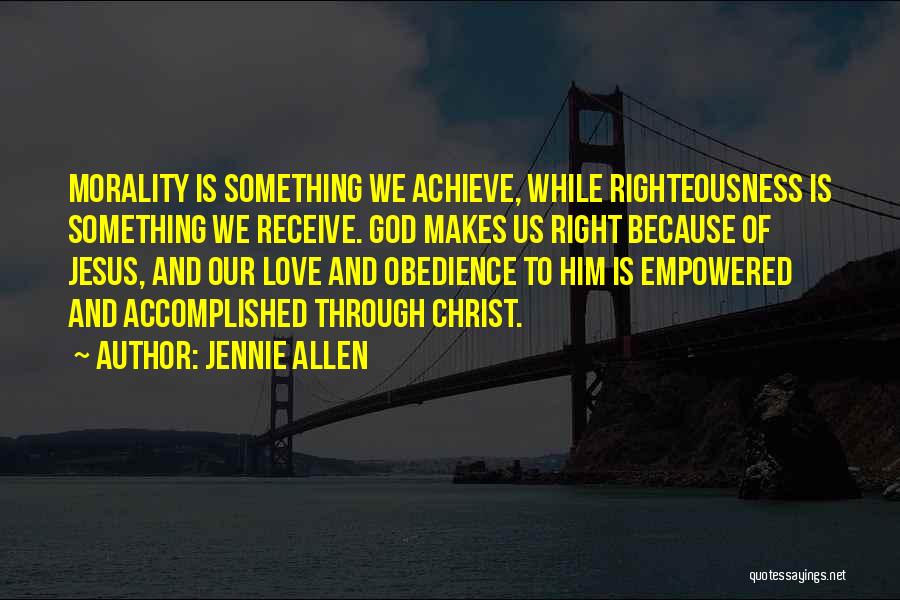 Jennie Allen Quotes: Morality Is Something We Achieve, While Righteousness Is Something We Receive. God Makes Us Right Because Of Jesus, And Our