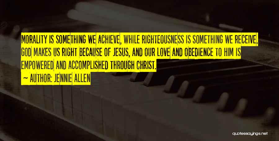 Jennie Allen Quotes: Morality Is Something We Achieve, While Righteousness Is Something We Receive. God Makes Us Right Because Of Jesus, And Our