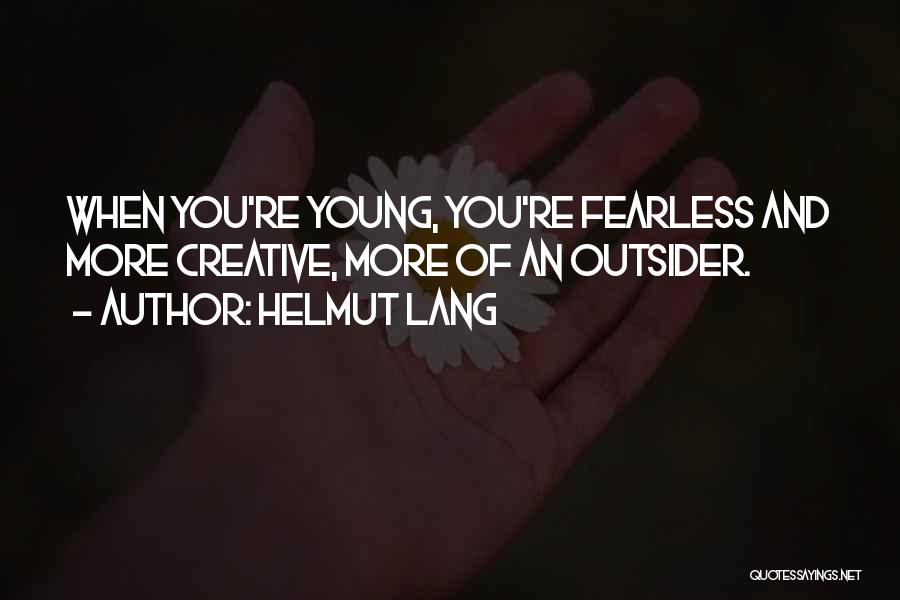 Helmut Lang Quotes: When You're Young, You're Fearless And More Creative, More Of An Outsider.