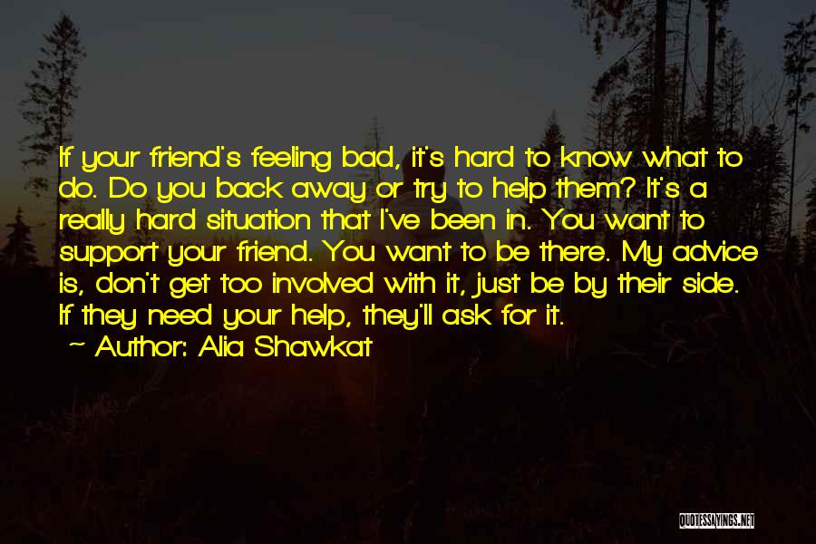 Alia Shawkat Quotes: If Your Friend's Feeling Bad, It's Hard To Know What To Do. Do You Back Away Or Try To Help