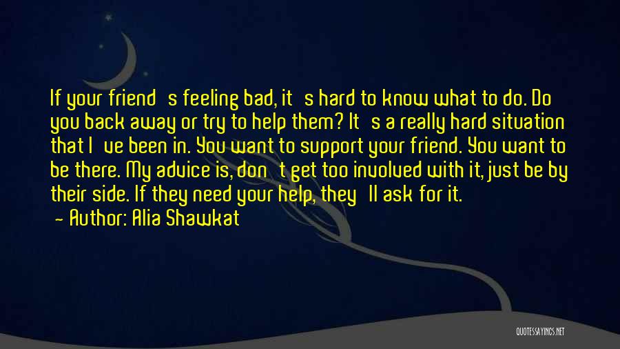 Alia Shawkat Quotes: If Your Friend's Feeling Bad, It's Hard To Know What To Do. Do You Back Away Or Try To Help