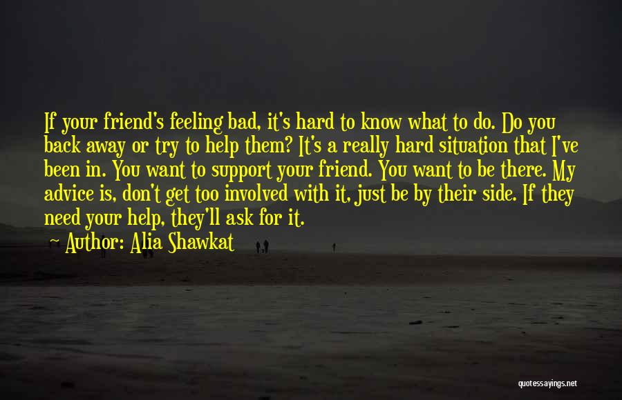 Alia Shawkat Quotes: If Your Friend's Feeling Bad, It's Hard To Know What To Do. Do You Back Away Or Try To Help
