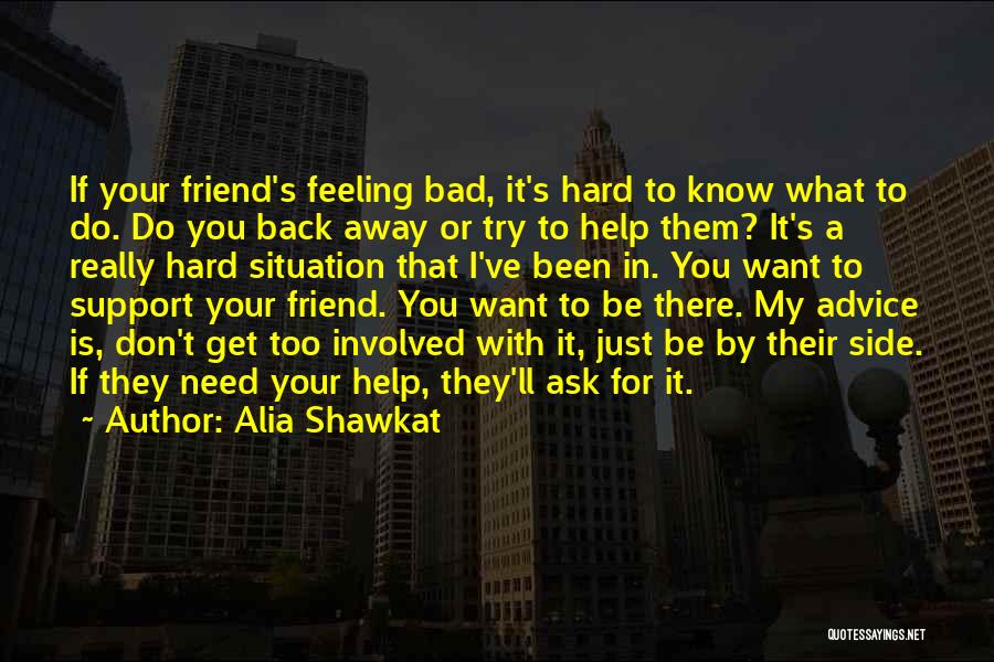 Alia Shawkat Quotes: If Your Friend's Feeling Bad, It's Hard To Know What To Do. Do You Back Away Or Try To Help