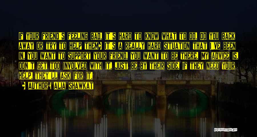 Alia Shawkat Quotes: If Your Friend's Feeling Bad, It's Hard To Know What To Do. Do You Back Away Or Try To Help