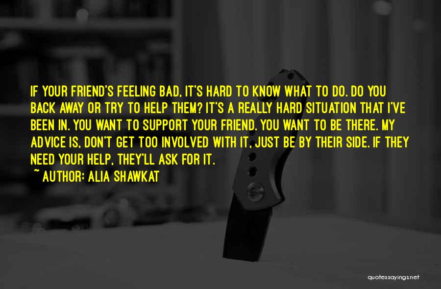 Alia Shawkat Quotes: If Your Friend's Feeling Bad, It's Hard To Know What To Do. Do You Back Away Or Try To Help