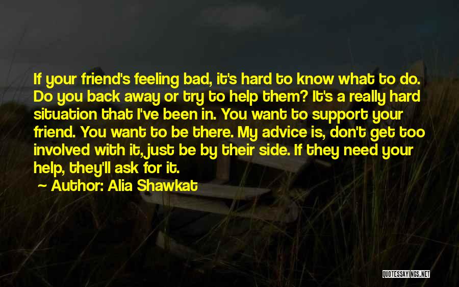 Alia Shawkat Quotes: If Your Friend's Feeling Bad, It's Hard To Know What To Do. Do You Back Away Or Try To Help