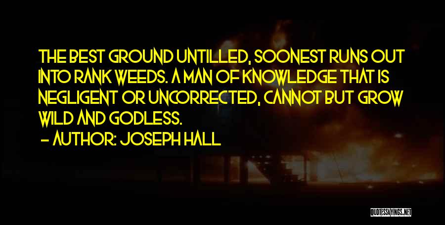 Joseph Hall Quotes: The Best Ground Untilled, Soonest Runs Out Into Rank Weeds. A Man Of Knowledge That Is Negligent Or Uncorrected, Cannot