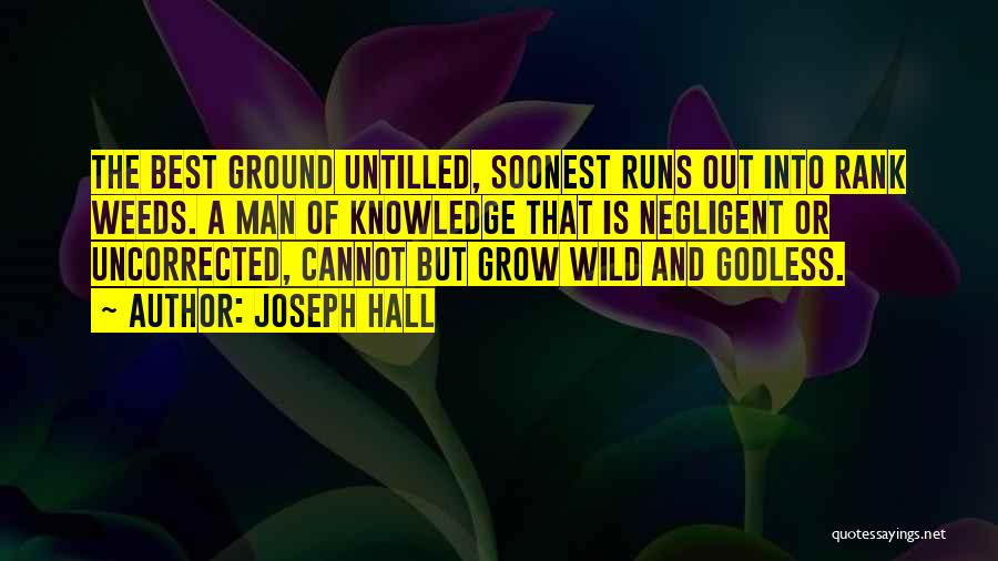 Joseph Hall Quotes: The Best Ground Untilled, Soonest Runs Out Into Rank Weeds. A Man Of Knowledge That Is Negligent Or Uncorrected, Cannot