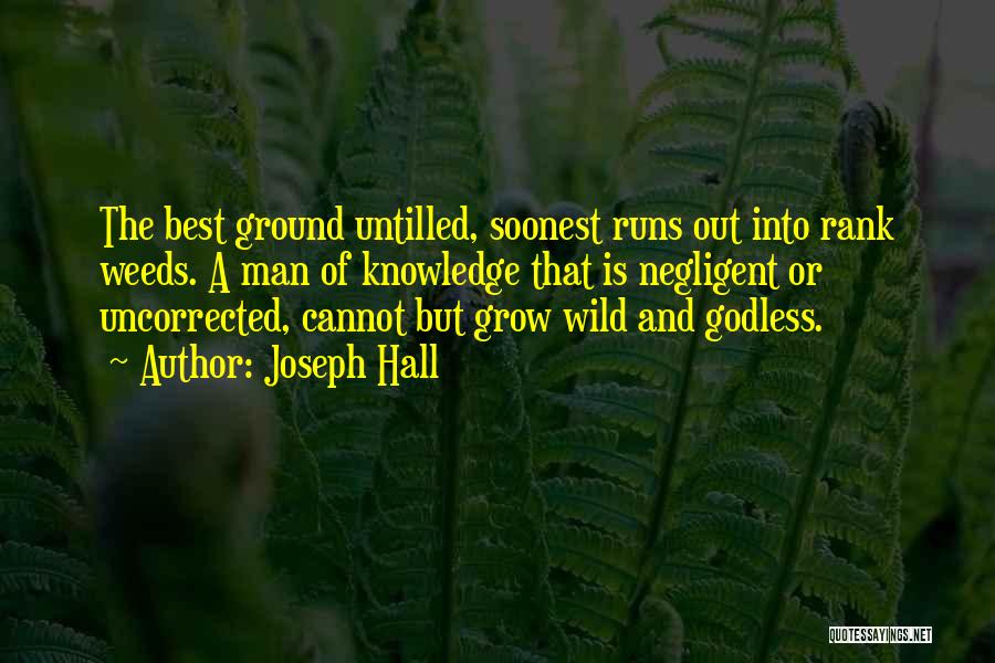 Joseph Hall Quotes: The Best Ground Untilled, Soonest Runs Out Into Rank Weeds. A Man Of Knowledge That Is Negligent Or Uncorrected, Cannot