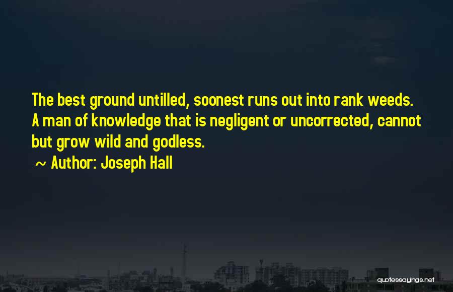 Joseph Hall Quotes: The Best Ground Untilled, Soonest Runs Out Into Rank Weeds. A Man Of Knowledge That Is Negligent Or Uncorrected, Cannot