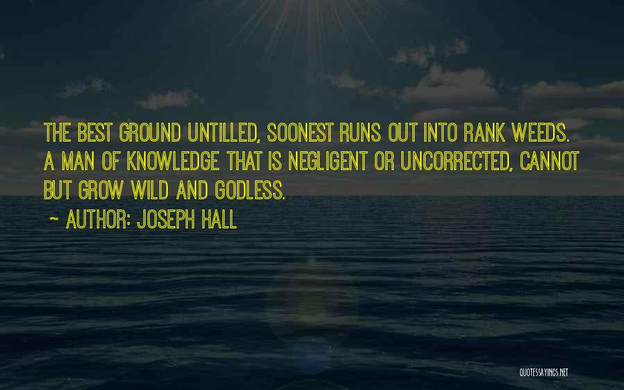 Joseph Hall Quotes: The Best Ground Untilled, Soonest Runs Out Into Rank Weeds. A Man Of Knowledge That Is Negligent Or Uncorrected, Cannot