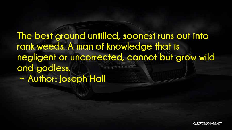 Joseph Hall Quotes: The Best Ground Untilled, Soonest Runs Out Into Rank Weeds. A Man Of Knowledge That Is Negligent Or Uncorrected, Cannot