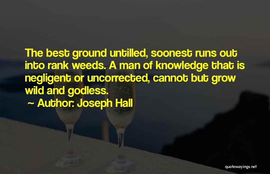 Joseph Hall Quotes: The Best Ground Untilled, Soonest Runs Out Into Rank Weeds. A Man Of Knowledge That Is Negligent Or Uncorrected, Cannot