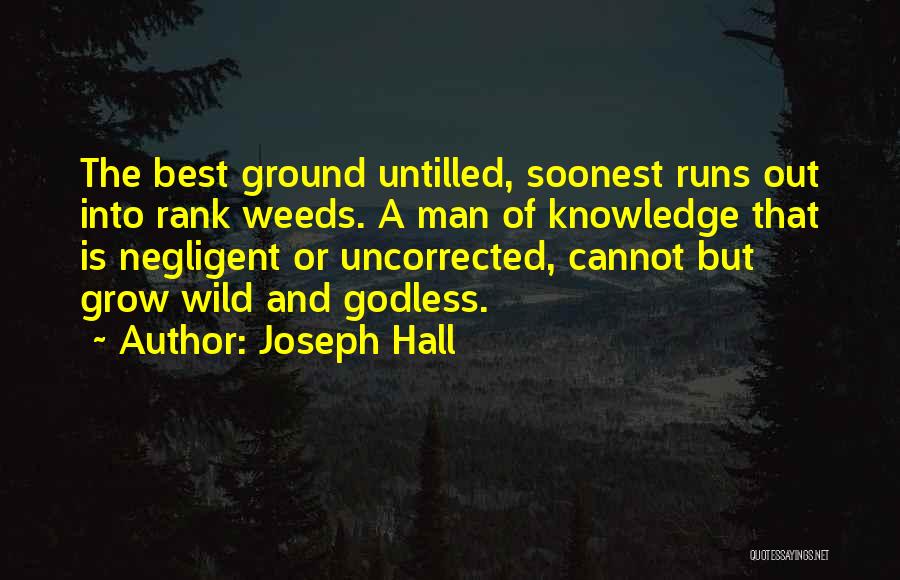 Joseph Hall Quotes: The Best Ground Untilled, Soonest Runs Out Into Rank Weeds. A Man Of Knowledge That Is Negligent Or Uncorrected, Cannot